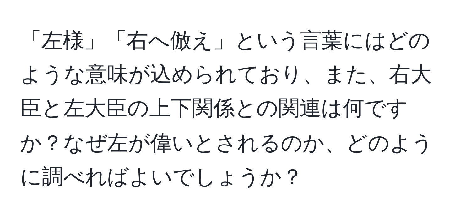 「左様」「右へ倣え」という言葉にはどのような意味が込められており、また、右大臣と左大臣の上下関係との関連は何ですか？なぜ左が偉いとされるのか、どのように調べればよいでしょうか？