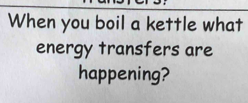 When you boil a kettle what 
energy transfers are 
happening?