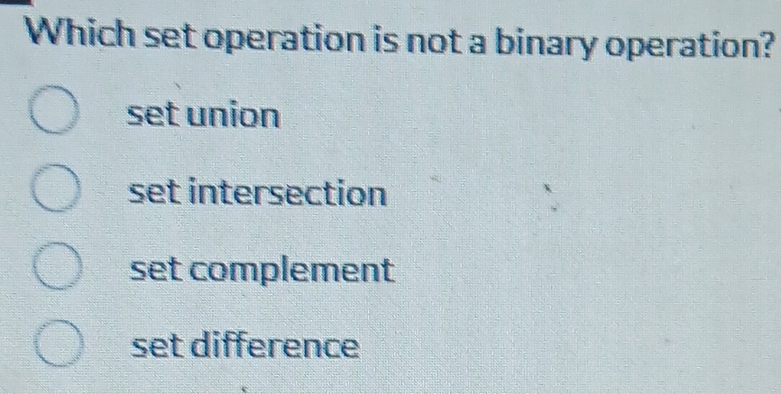 Which set operation is not a binary operation?
set union
set intersection
set complement
set difference