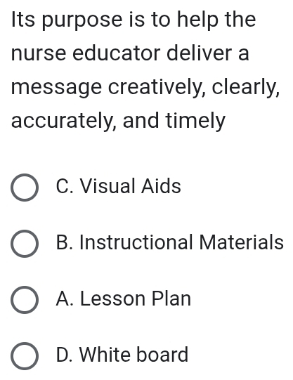 Its purpose is to help the
nurse educator deliver a
message creatively, clearly,
accurately, and timely
C. Visual Aids
B. Instructional Materials
A. Lesson Plan
D. White board