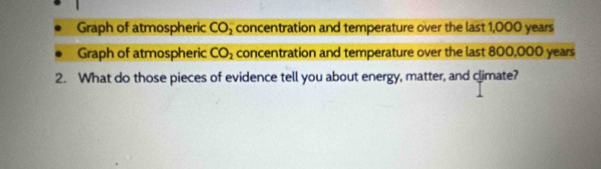 Graph of atmospheric CO_2 concentration and temperature over the last 1,000 years
Graph of atmospheric CO_2 concentration and temperature over the last 800,000 years
2. What do those pieces of evidence tell you about energy, matter, and climate?