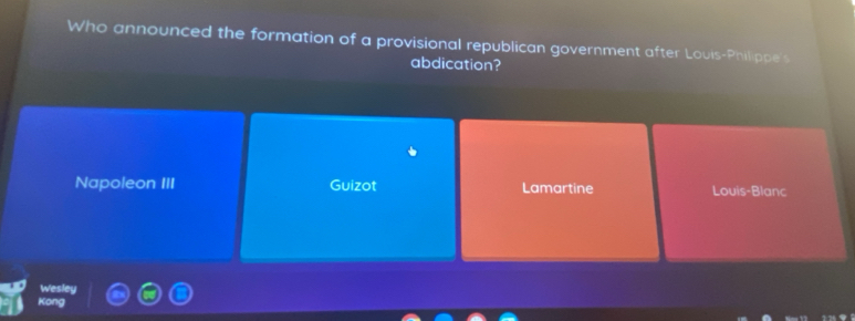 Who announced the formation of a provisional republican government after Louis-Philippe's
abdication?
Napoleon III Guizot Lamartine Louis-Blanc
sley