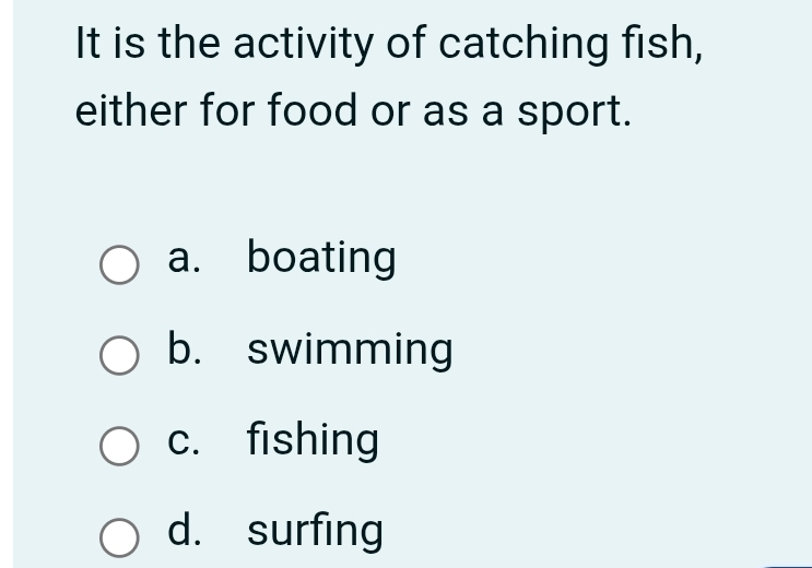 It is the activity of catching fish,
either for food or as a sport.
a. boating
b. swimming
c. fishing
d. surfing