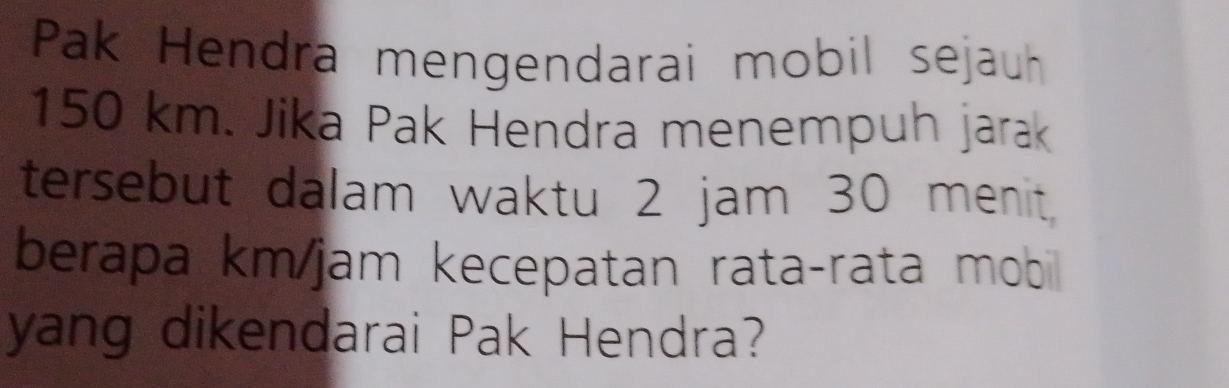 Pak Hendra mengendarai mobil sejauh
150 km. Jika Pak Hendra menempuh jarak 
tersebut dalam waktu 2 jam 30 menit, 
berapa km/jam kecepatan rata-rata mobil 
yang dikendarai Pak Hendra?