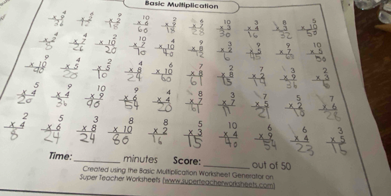 Basic Multiplication
beginarrayr 9 * 2 hline endarray beginarrayr 10 * 6 hline endarray beginarrayr 2 * 9 hline endarray beginarrayr 6 * 7 hline endarray beginarrayr 10 * 3 hline endarray beginarrayr 3 * 4 hline endarray beginarrayr 8 * 3 hline endarray beginarrayr 5 * 10 hline endarray
beginarrayr 4 * 7 hline endarray beginarrayr 10 * 7 hline endarray beginarrayr 4 * 10 hline endarray beginarrayr 9 * 8 hline endarray beginarrayr 3 * 2 hline endarray beginarrayr 9 * 5 hline endarray beginarrayr 9 * 7 hline endarray beginarrayr 10 * 5 hline endarray
 beginarrayr 4 * 5 hline endarray 1ể beginarrayr 4 * 8 hline endarray * Tiể beginarrayr 7 * 8 hline endarray Thể *
^circ 
beginarrayr 5 * 4 hline endarray
n
x3
beginarrayr 4 * 4 hline endarray beginarrayr 8 * 7 hline endarray beginarrayr 3 * 7 hline endarray x beginarrayr 7 * 6 hline endarray
 1/2 
beginarrayr 2 * 4 hline endarray beginarrayr 5 * 6 hline endarray beginarrayr 3 * 8 hline endarray beginarrayr 8 * 10 hline endarray beginarrayr 8 * 2 hline endarray beginarrayr 5 * 3 hline endarray beginarrayr 10 * 4 hline endarray beginarrayr 6 * 9 hline endarray beginarrayr 6 * 4 hline endarray beginarrayr 3 * 5 hline endarray
Time:_ minutes Score: _out of 50
Created using the Basic Multiplication Worksheet Generator on
Super Teacher Worksheets (www.superteacherworksheets.com)