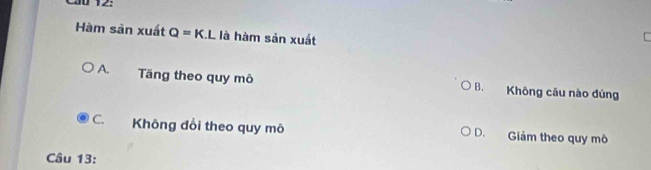 Cầ0 12:
Hàm sản xuất Q=K L là hàm sản xuất
A. Tăng theo quy mô B. Không câu nào đủng
C. Không đổi theo quy mô D. Giảm theo quy mô
Câu 13: