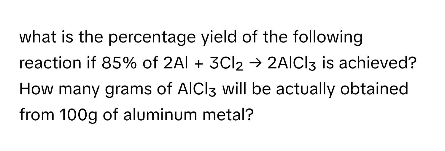 what is the percentage yield of the following reaction if 85% of 2Al + 3Cl₂ → 2AlCl₃ is achieved? How many grams of AlCl₃ will be actually obtained from 100g of aluminum metal?