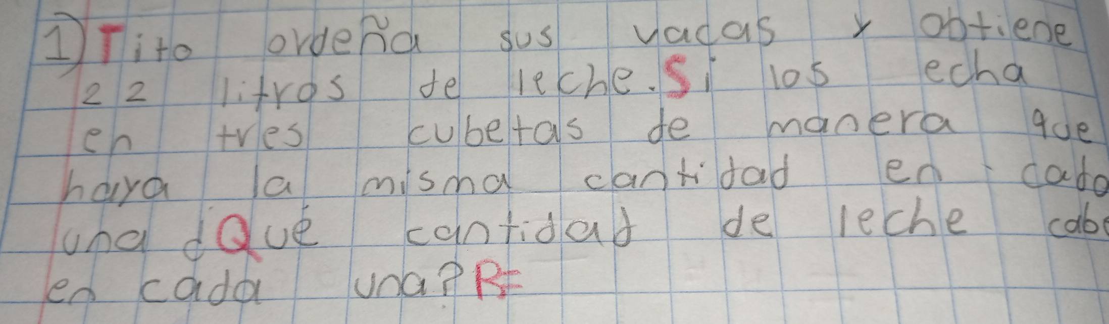 1Tite ordera sus vadasy obtiene 
2 2 litros te leche. S los echa 
eh tres cubetas de manera que 
hava la misma cantidad en cado 
and dave contidad de leche cab 
en cada una?RE