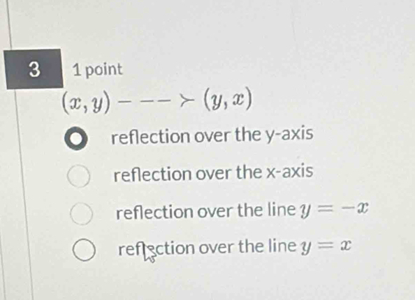 3 1 point
(x,y)--->(y,x). reflection over the y-axis
reflection over the x-axis
reflection over the line y=-x
refrection over the line y=x