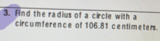 Find the radius of a circle with a 
circum ference of 106.81 centimeters.