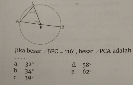 C
Jika besar ∠ BPC=116° , besar ∠ PCA adalah
a. 32° d. 58°
b. 34° 62°
e.
C. 39°