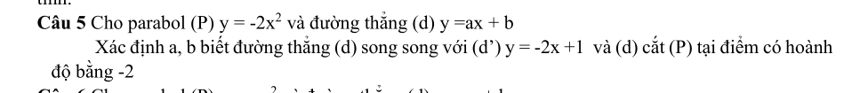 Cho parabol (P) y=-2x^2 và đường thắng (d) y=ax+b
Xác định a, b biết đường thắng (d) song song với (d') y=-2x+1 và (d) cắt (P) tại điểm có hoành
độ bằng -2