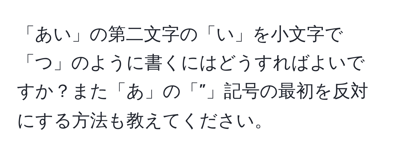 「あい」の第二文字の「い」を小文字で「つ」のように書くにはどうすればよいですか？また「あ」の「”」記号の最初を反対にする方法も教えてください。