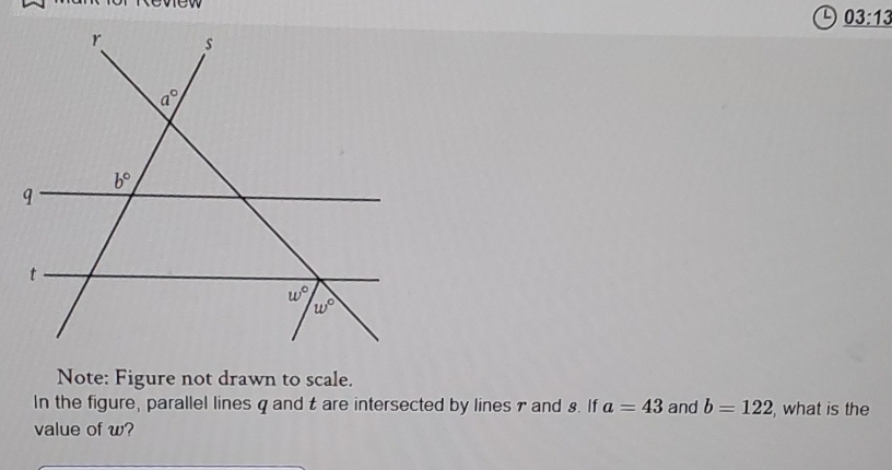 _ 03:13
Note: Figure not drawn to scale.
In the figure, parallel lines q and t are intersected by lines 7 and 8. If a=43 and b=122 , what is the
value of w?