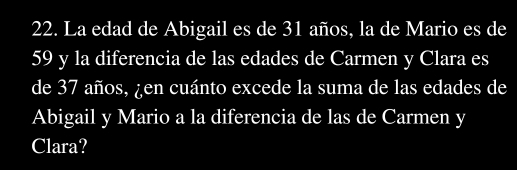 La edad de Abigail es de 31 años, la de Mario es de
59 y la diferencia de las edades de Carmen y Clara es 
de 37 años, ¿en cuánto excede la suma de las edades de 
Abigail y Mario a la diferencia de las de Carmen y 
Clara?