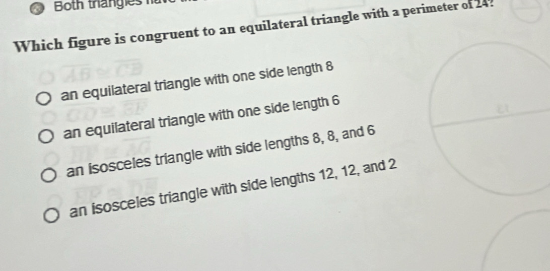 Both thángies n
Which figure is congruent to an equilateral triangle with a perimeter of 242
an equilateral triangle with one side length 8
an equilateral triangle with one side length 6
an isosceles triangle with side lengths 8, 8, and 6
an isosceles triangle with side lengths 12, 12, and 2