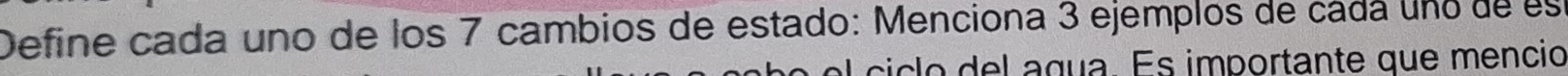 Define cada uno de los 7 cambios de estado: Menciona 3 ejemplos de cádá uno de es 
o e l cic lo del agua. Es importante que menció