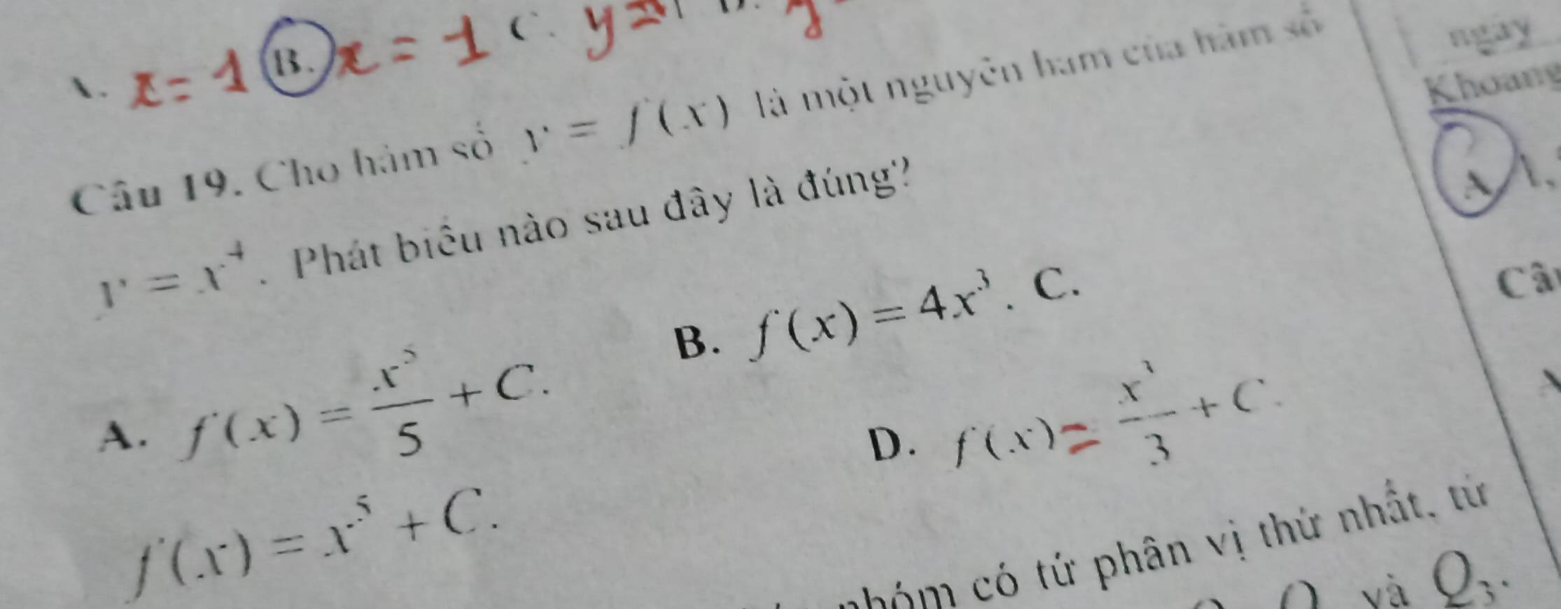 B.
Khoang
Câu 19. Cho hám số y=f(x) là một nguyên ham của hàm số
ngay
y=x^4 Phát biểu nào sau đây là đúng'?
B. f(x)=4x^3.C. 
Câ
A. f(x)= x^5/5 +C. f(x)= x^3/3 +C. 
D.
f(x)=x^5+C. 
ó phân vị thứ nhất, từ
và Q_3.