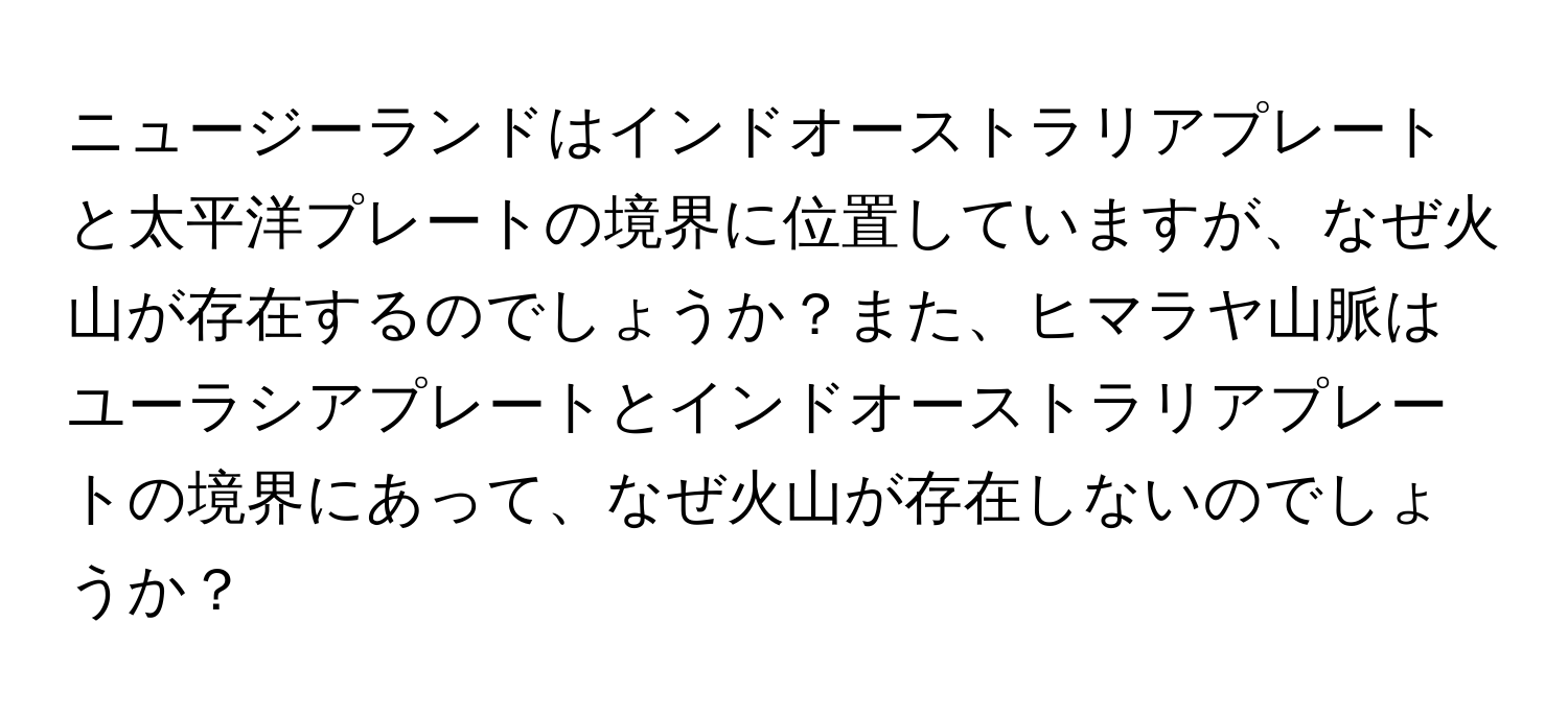 ニュージーランドはインドオーストラリアプレートと太平洋プレートの境界に位置していますが、なぜ火山が存在するのでしょうか？また、ヒマラヤ山脈はユーラシアプレートとインドオーストラリアプレートの境界にあって、なぜ火山が存在しないのでしょうか？