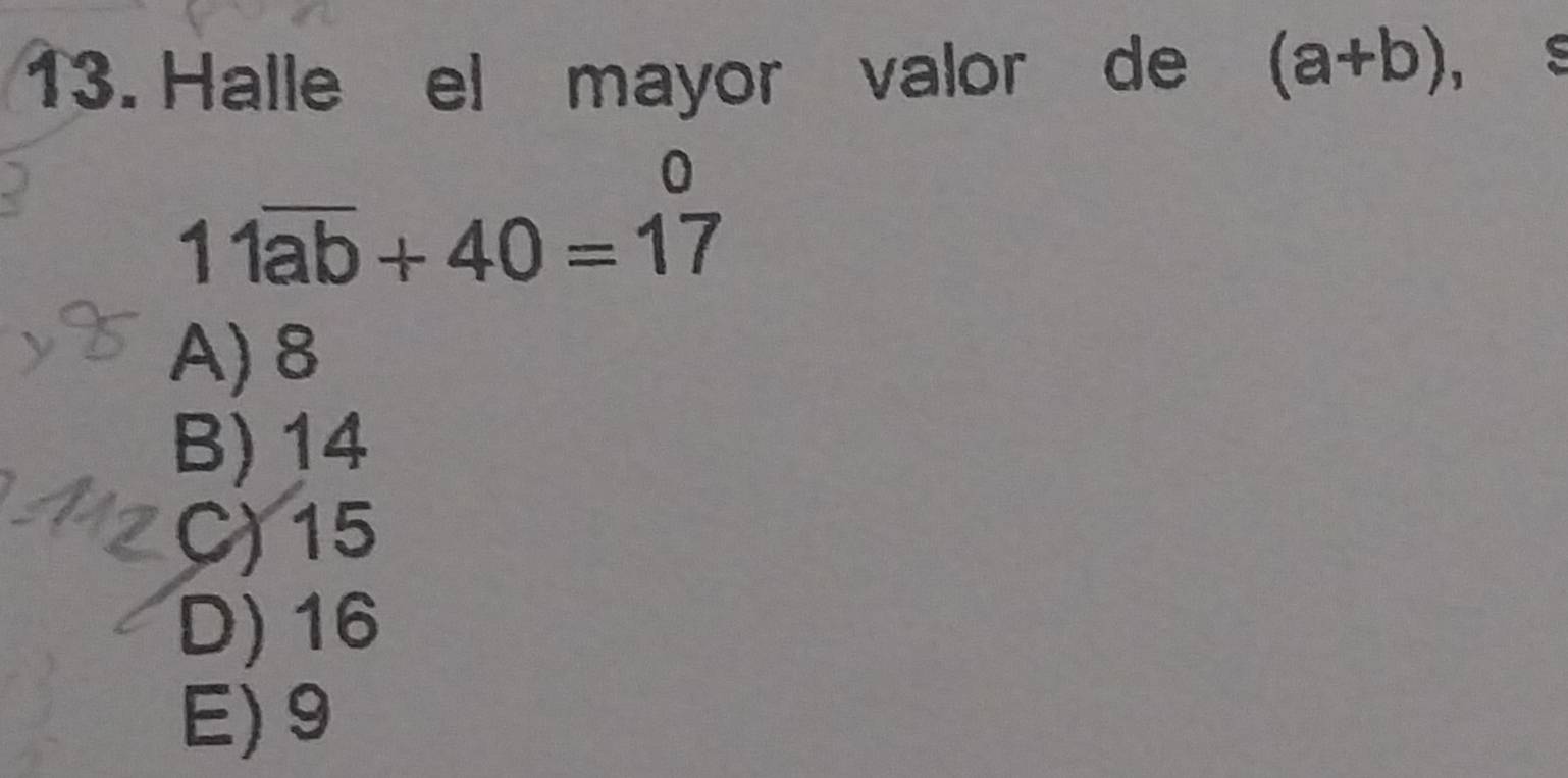 Halle el mayor valor de (a+b), C
11overline ab+40=17
A) 8
B) 14
C) 15
D) 16
E) 9