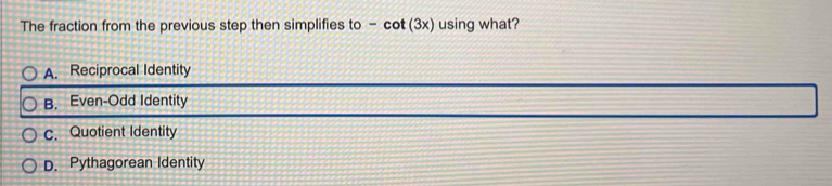 The fraction from the previous step then simplifies to - cot (3x) using what?
A. Reciprocal Identity
B. Even-Odd Identity
c. Quotient Identity
D. Pythagorean Identity