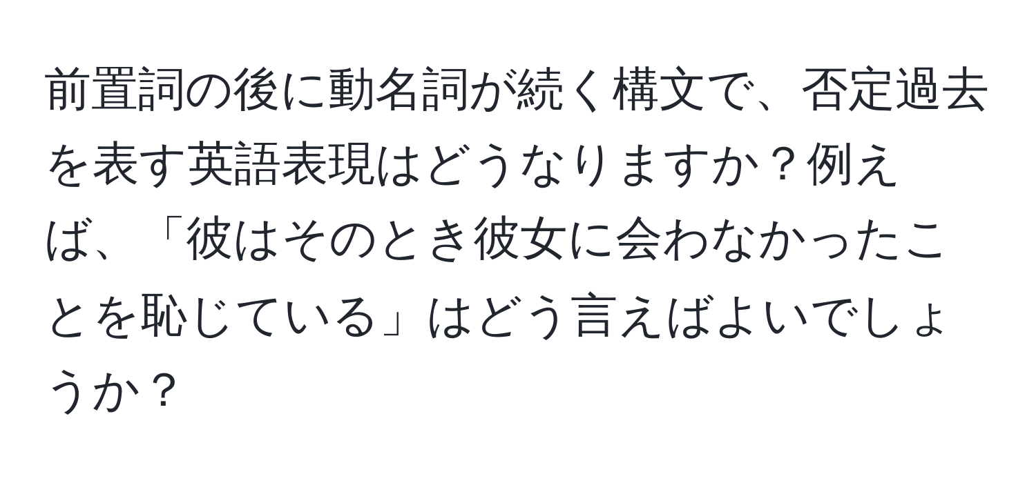 前置詞の後に動名詞が続く構文で、否定過去を表す英語表現はどうなりますか？例えば、「彼はそのとき彼女に会わなかったことを恥じている」はどう言えばよいでしょうか？