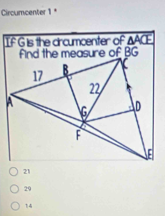 Circumcenter 1 *
If G is the dircumcenter of △ ACE
find the measure of BG
21
29
14