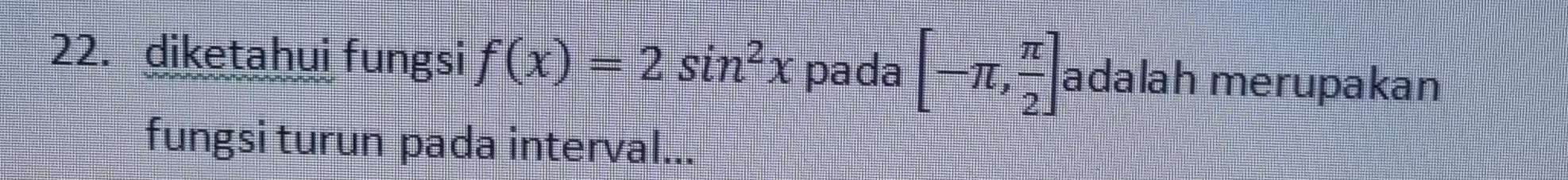 diketahui fungsi f(x)=2sin^2x pada [-π , π /2 ] adalah merupakan 
fungsi turun pada interval...