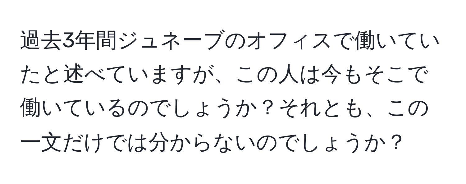 過去3年間ジュネーブのオフィスで働いていたと述べていますが、この人は今もそこで働いているのでしょうか？それとも、この一文だけでは分からないのでしょうか？