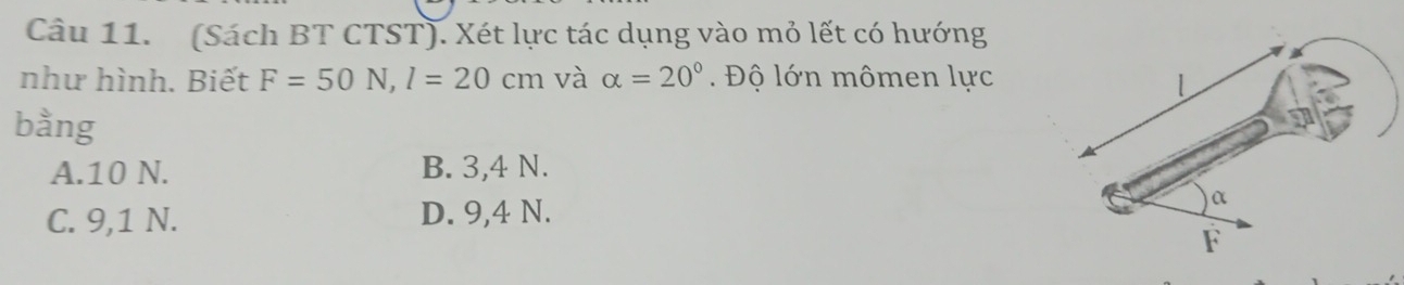 (Sách BT CTST). Xét lực tác dụng vào mỏ lết có hướng
như hình. Biết F=50N, l=20cm và alpha =20°. Độ lớn mômen lực
bằng
A. 10 N. B. 3, 4 N.
C. 9, 1 N. D. 9, 4 N.