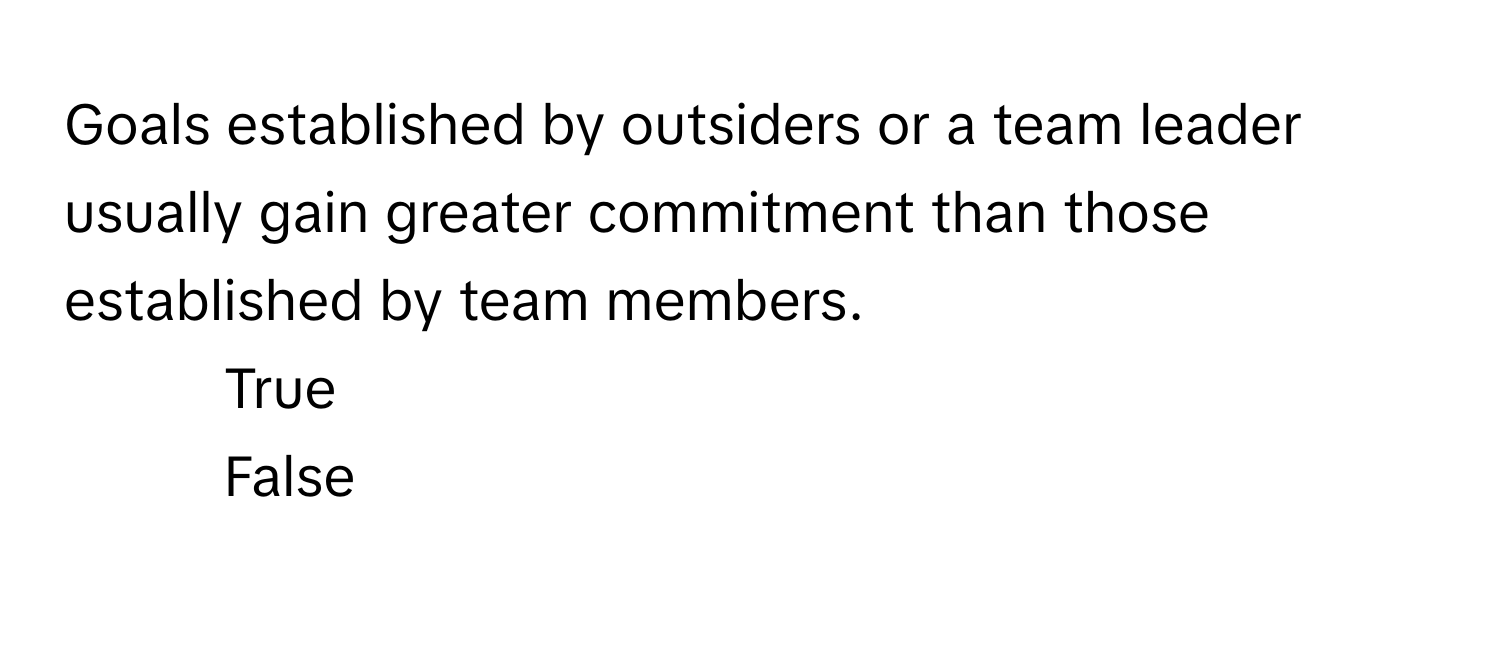 Goals established by outsiders or a team leader usually gain greater commitment than those established by team members. 

1) True
2) False