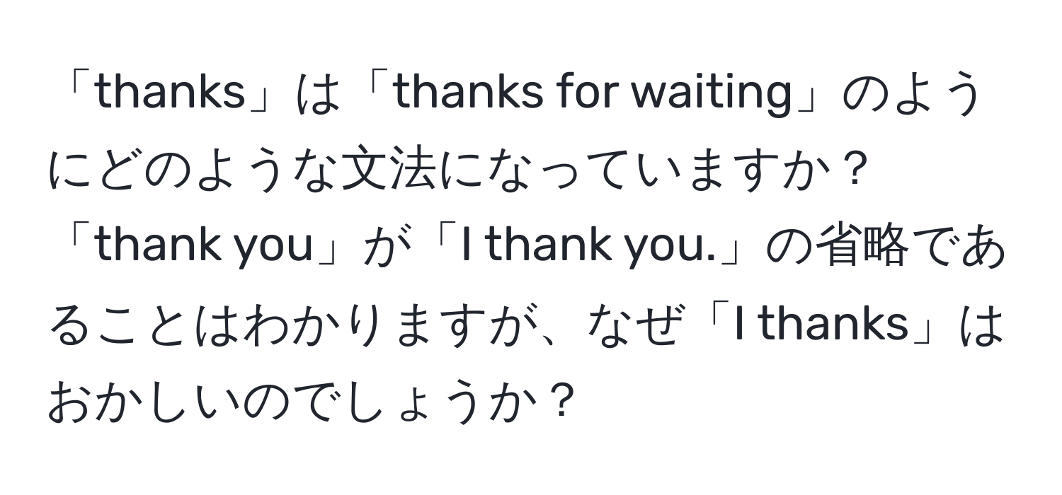 「thanks」は「thanks for waiting」のようにどのような文法になっていますか？「thank you」が「I thank you.」の省略であることはわかりますが、なぜ「I thanks」はおかしいのでしょうか？