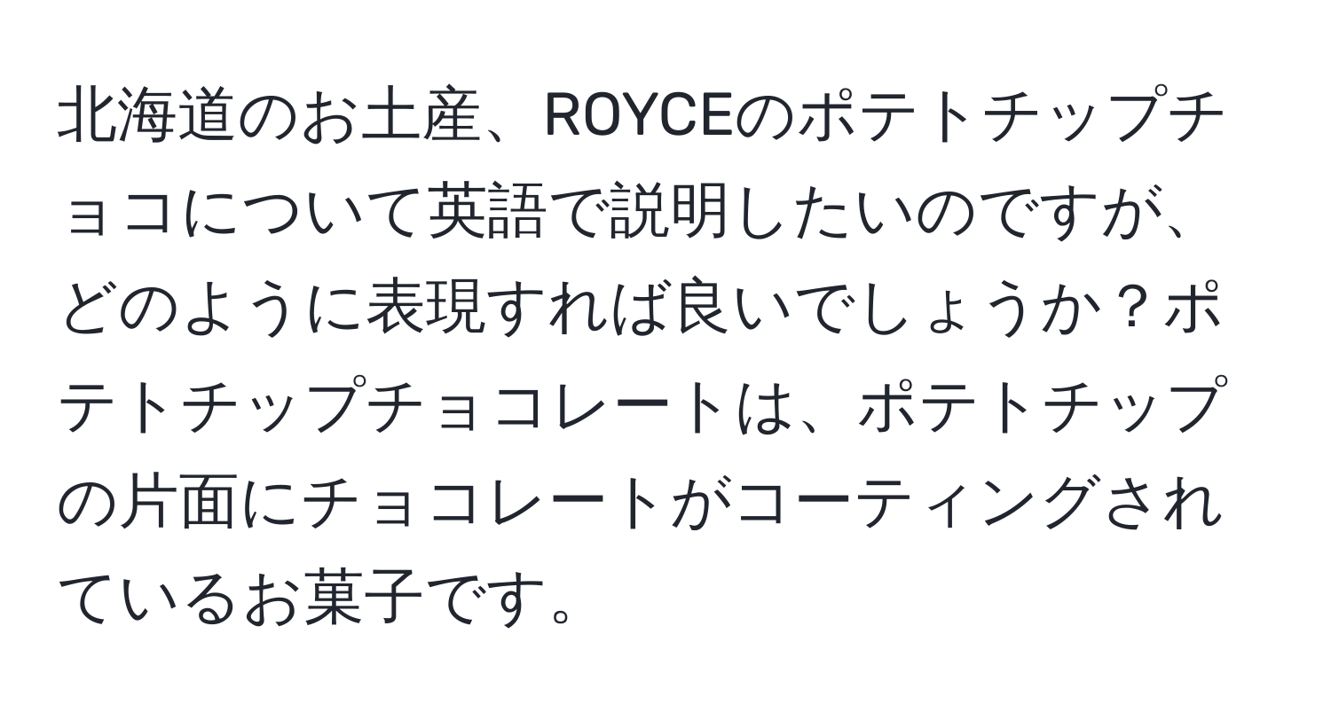 北海道のお土産、ROYCEのポテトチップチョコについて英語で説明したいのですが、どのように表現すれば良いでしょうか？ポテトチップチョコレートは、ポテトチップの片面にチョコレートがコーティングされているお菓子です。