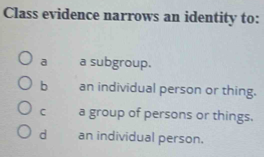 Class evidence narrows an identity to:
a a subgroup.
b an individual person or thing.
C a group of persons or things.
d an individual person.