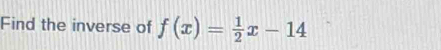 Find the inverse of f(x)= 1/2 x-14