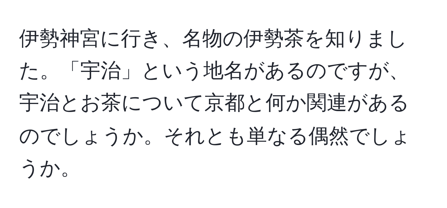 伊勢神宮に行き、名物の伊勢茶を知りました。「宇治」という地名があるのですが、宇治とお茶について京都と何か関連があるのでしょうか。それとも単なる偶然でしょうか。