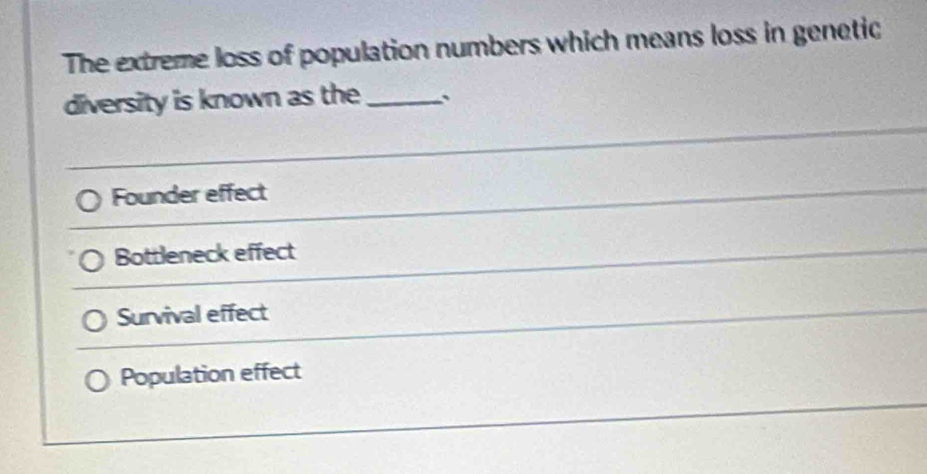 The extreme loss of population numbers which means loss in genetic
diversity is known as the_ 、
Founder effect
Bottleneck effect
Survival effect
Population effect