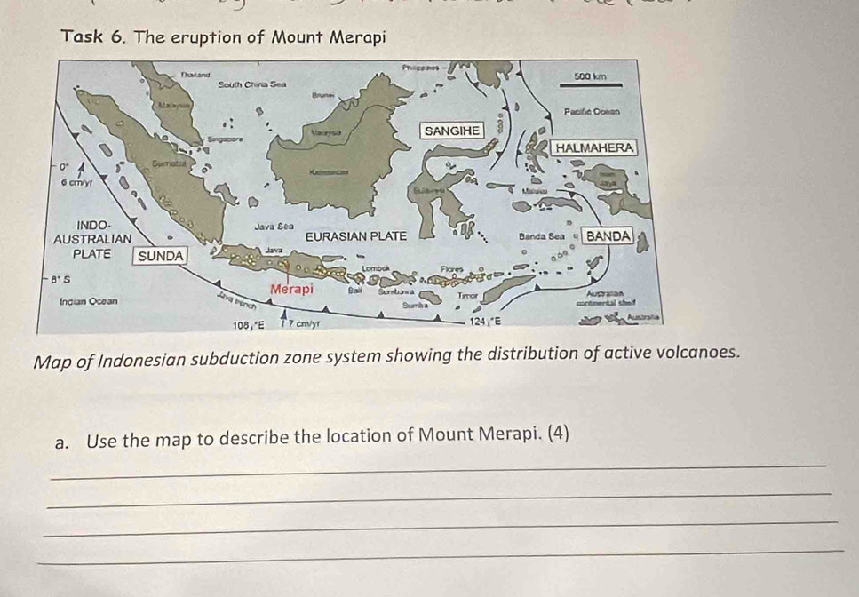 Task 6. The eruption of Mount Merapi
Map of Indonesian subduction zone system showing the distribution of active volcanoes.
a. Use the map to describe the location of Mount Merapi. (4)
_
_
_
_