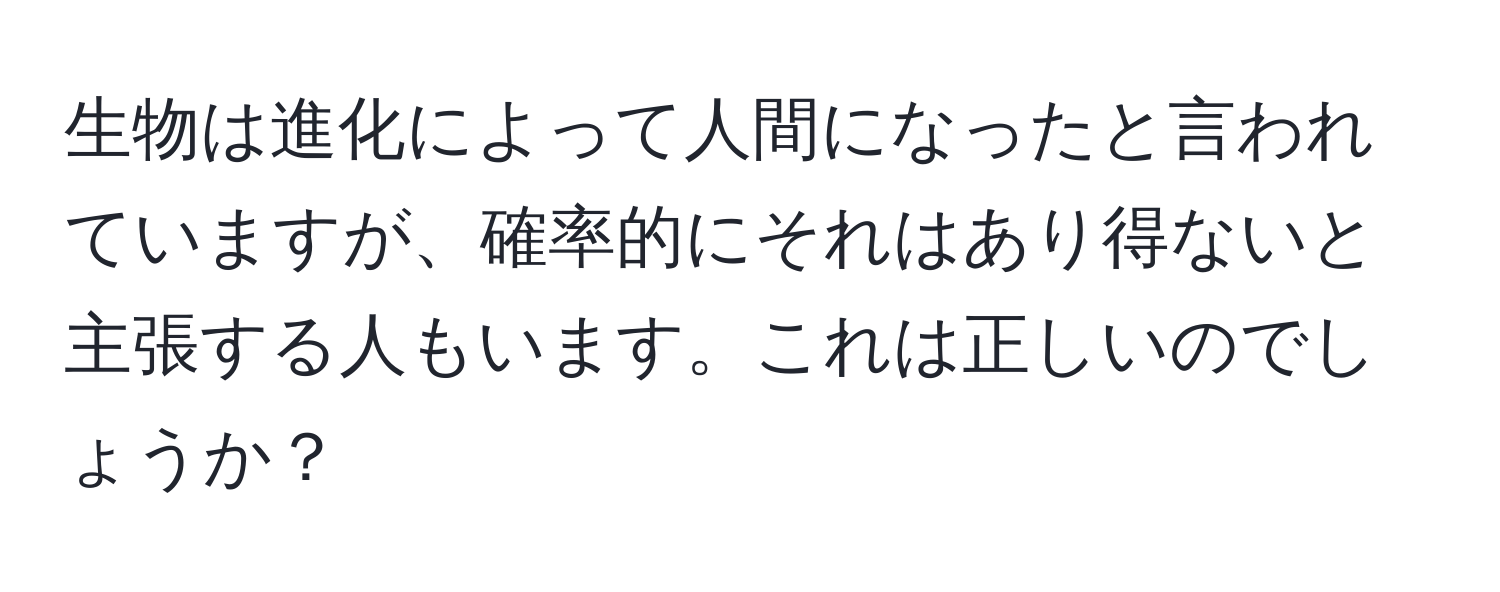 生物は進化によって人間になったと言われていますが、確率的にそれはあり得ないと主張する人もいます。これは正しいのでしょうか？