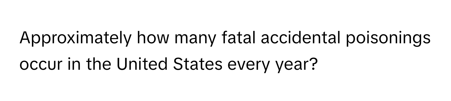 Approximately how many fatal accidental poisonings occur in the United States every year?