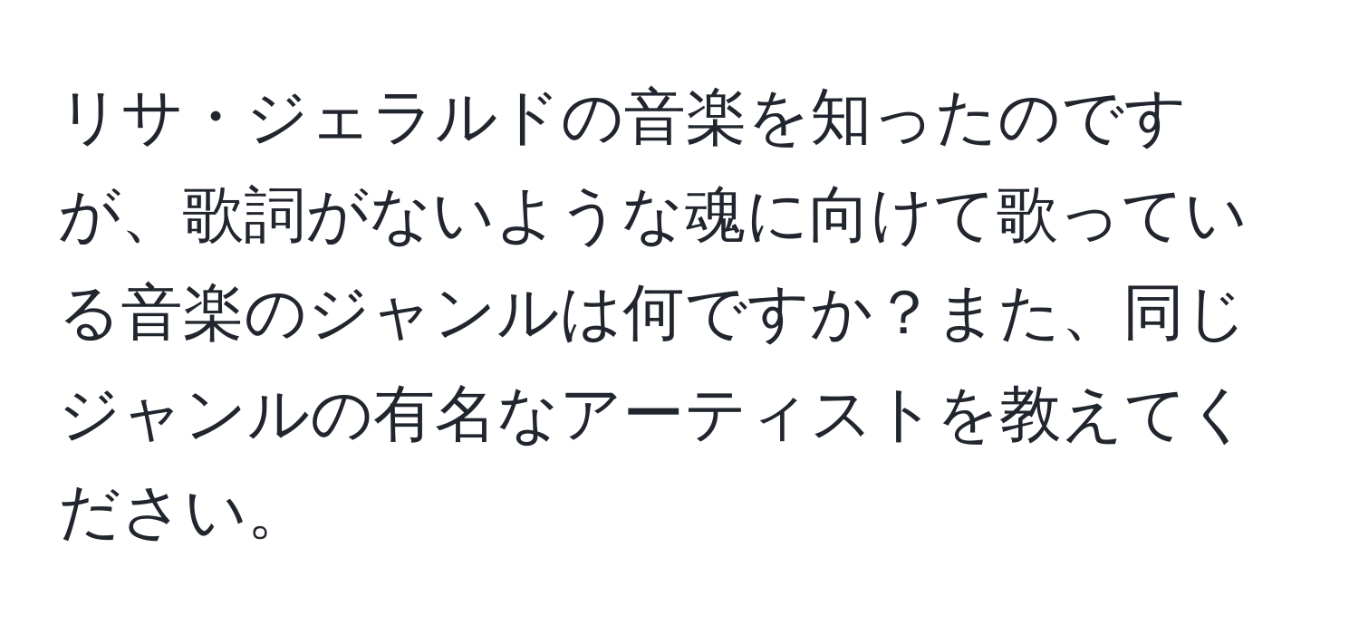 リサ・ジェラルドの音楽を知ったのですが、歌詞がないような魂に向けて歌っている音楽のジャンルは何ですか？また、同じジャンルの有名なアーティストを教えてください。