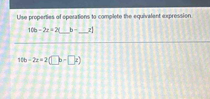 Use properties of operations to complete the equivalent expression.
10b-2z=2 _ b- _  z
10b-2z=2(□ b-□ z)