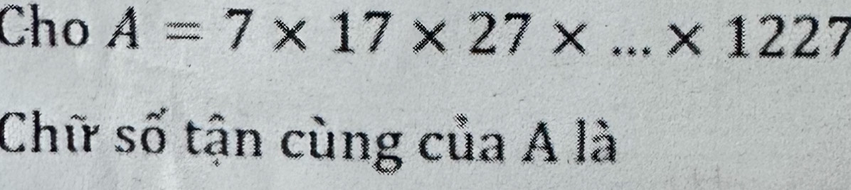 Cho A=7* 17* 27* ...* 1227
Chữ số tận cùng của A là