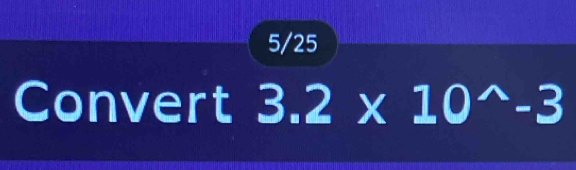 5/25 
Convert 3.2* 10^(wedge)-3