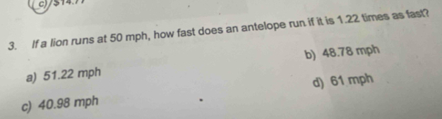 c)/514
3. If a lion runs at 50 mph, how fast does an antelope run if it is 1.22 times as fast?
a) 51.22 mph b) 48.78 mph
c) 40.98 mph d) 61 mph