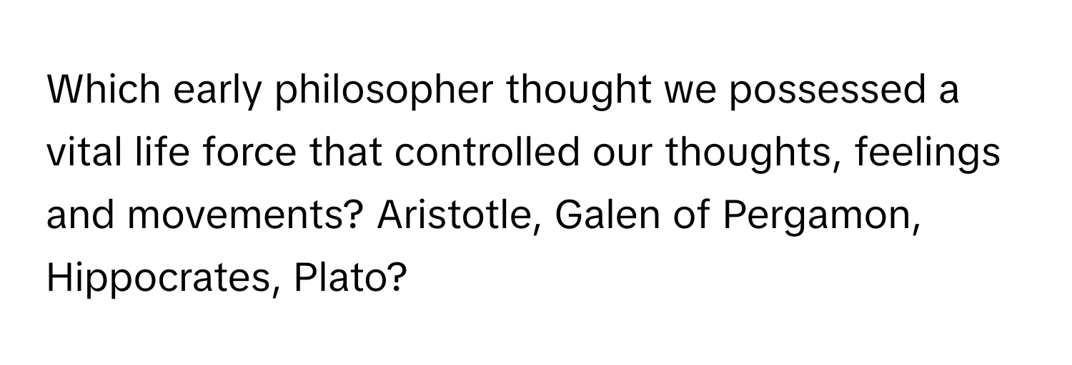 Which early philosopher thought we possessed a vital life force that controlled our thoughts, feelings and movements? Aristotle, Galen of Pergamon, Hippocrates, Plato?