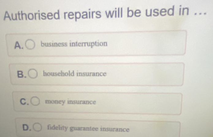 Authorised repairs will be used in ...
A.( business interruption
B. household insurance
C. money insurance
D. fidelity guarantee insurance