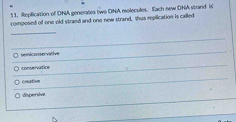 Replication of DNA generates two DNA molecules. Each new DNA strand is
composed of one old strand and one new strand, thus replication is called
_
semiconservative
conservatice
creative
dispersive