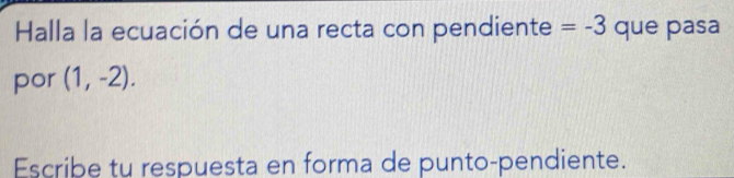 Halla la ecuación de una recta con pendiente =-3 que pasa 
por (1,-2). 
Escribe tu respuesta en forma de punto-pendiente.