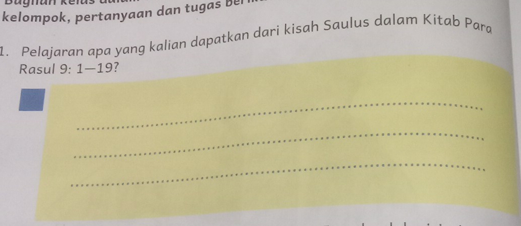 kelompok, pertanyaan dan tugas be 
1. Pelajaran apa yang kalian dapatkan dari kisah Saulus dalam Kitab Para 
Rasul 9:1-19 7 
_ 
_ 
_